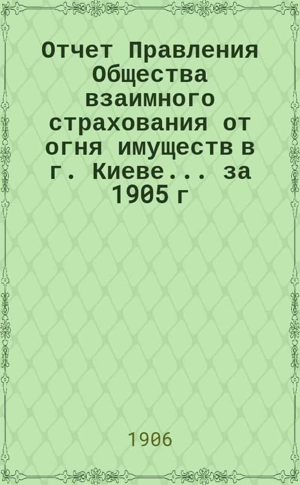 Отчет Правления Общества взаимного страхования от огня имуществ в г. Киеве... за 1905 г.