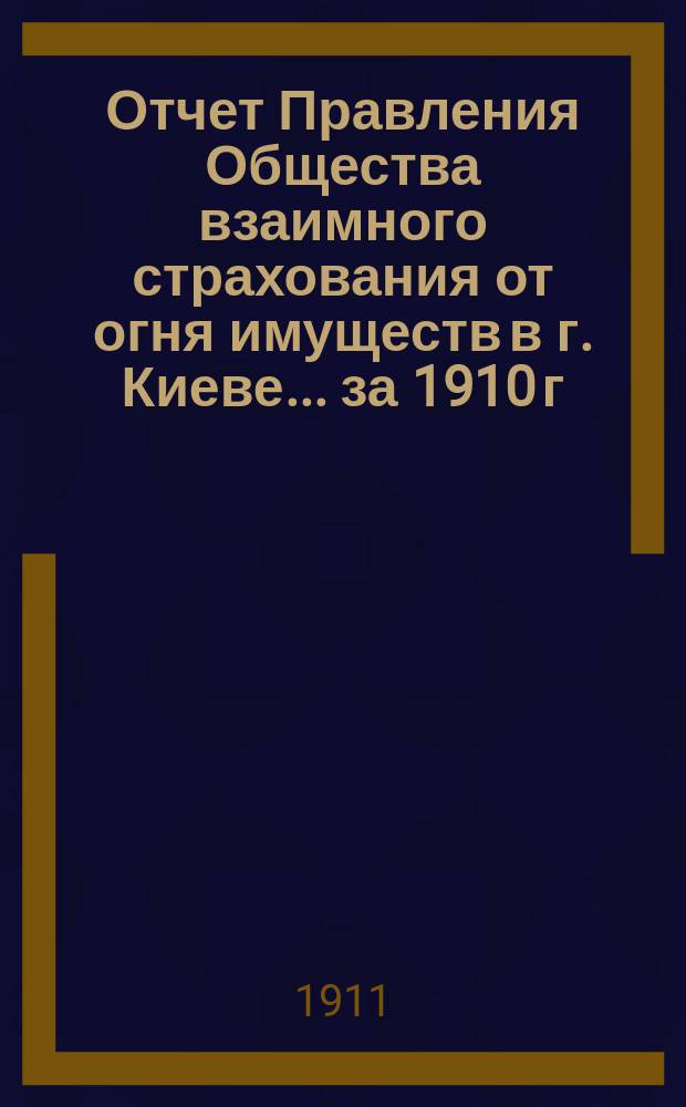 Отчет Правления Общества взаимного страхования от огня имуществ в г. Киеве... за 1910 г.