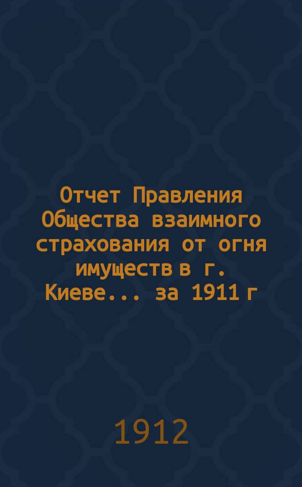 Отчет Правления Общества взаимного страхования от огня имуществ в г. Киеве... за 1911 г.