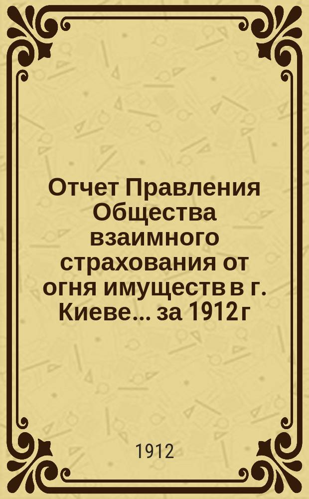 Отчет Правления Общества взаимного страхования от огня имуществ в г. Киеве... за 1912 г.