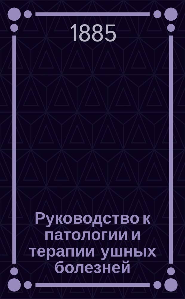 Руководство к патологии и терапии ушных болезней : Для врачей и студентов