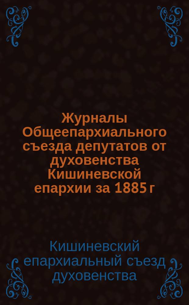 Журналы Общеепархиального съезда депутатов от духовенства Кишиневской епархии за 1885 г.