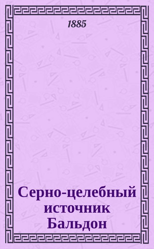 Серно-целебный источник Бальдон : Крат. описание, к приложенному подроб. плану Сигизмунда Клейна, землемера и таксатора Лифлянд. дворянства