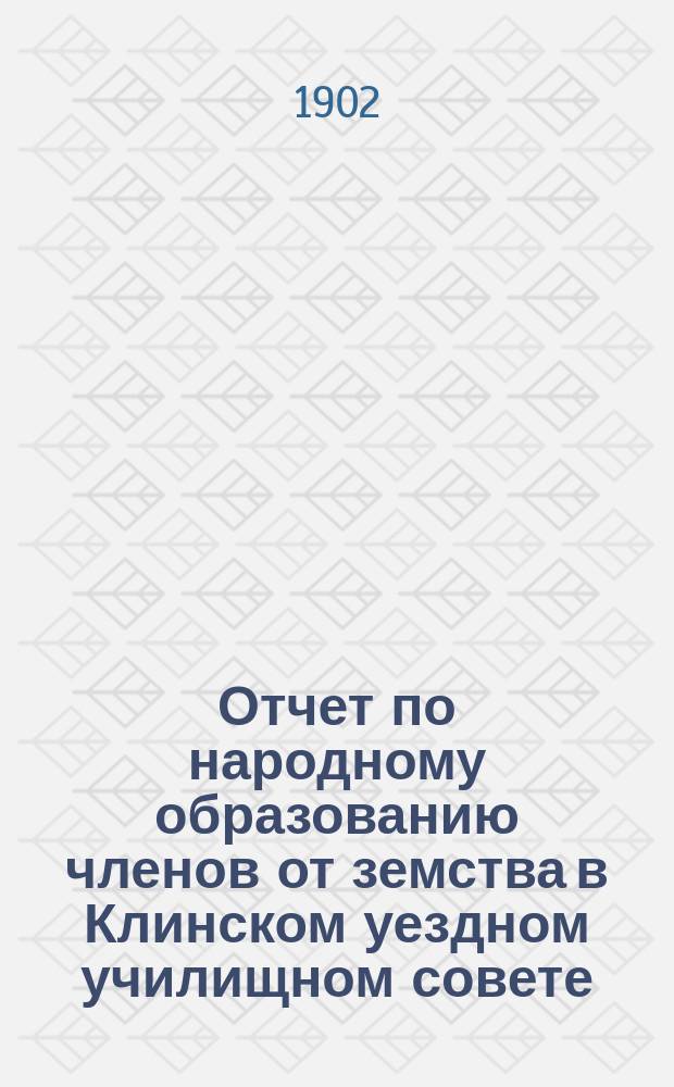 Отчет по народному образованию членов от земства в Клинском уездном училищном совете... за 1901-1902 учебный год