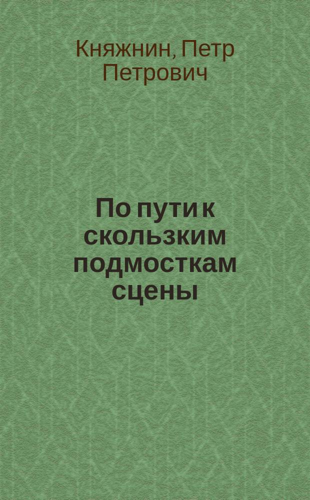 По пути к скользким подмосткам сцены : Повесть П. Княжнина