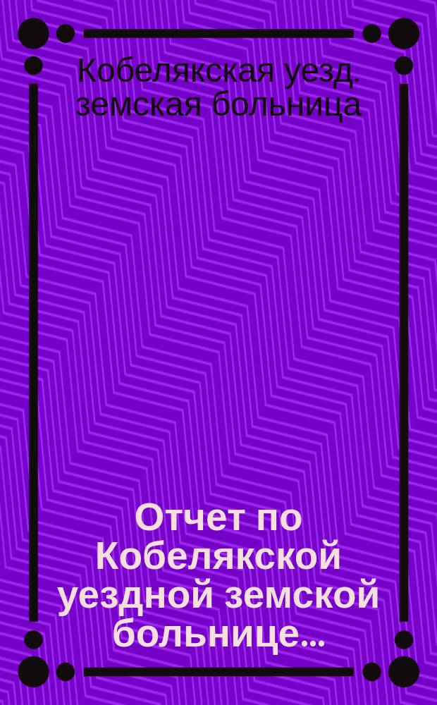Отчет по Кобелякской уездной земской больнице...