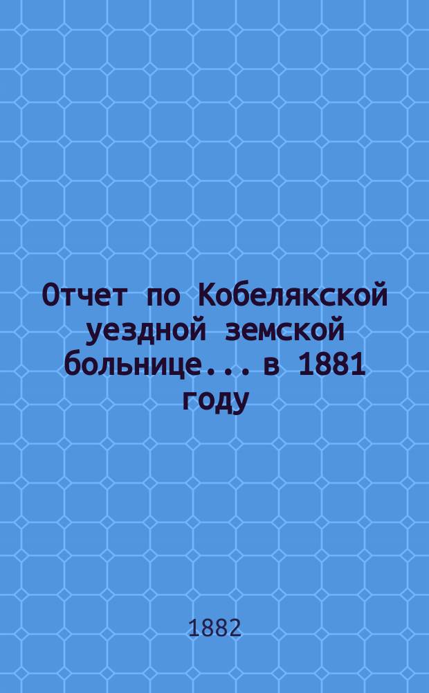 Отчет по Кобелякской уездной земской больнице... в 1881 году