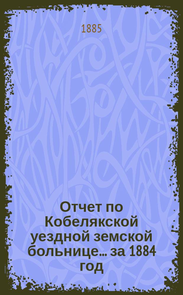 Отчет по Кобелякской уездной земской больнице... за 1884 год
