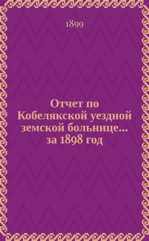 Отчет по Кобелякской уездной земской больнице... за 1898 год