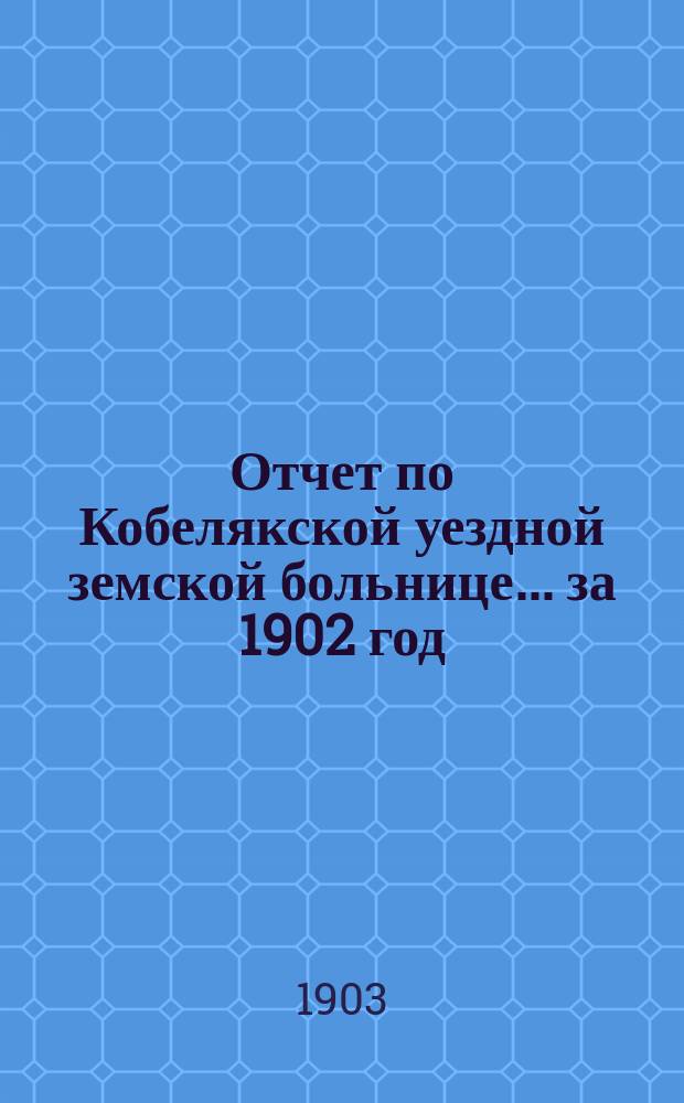 Отчет по Кобелякской уездной земской больнице... за 1902 год