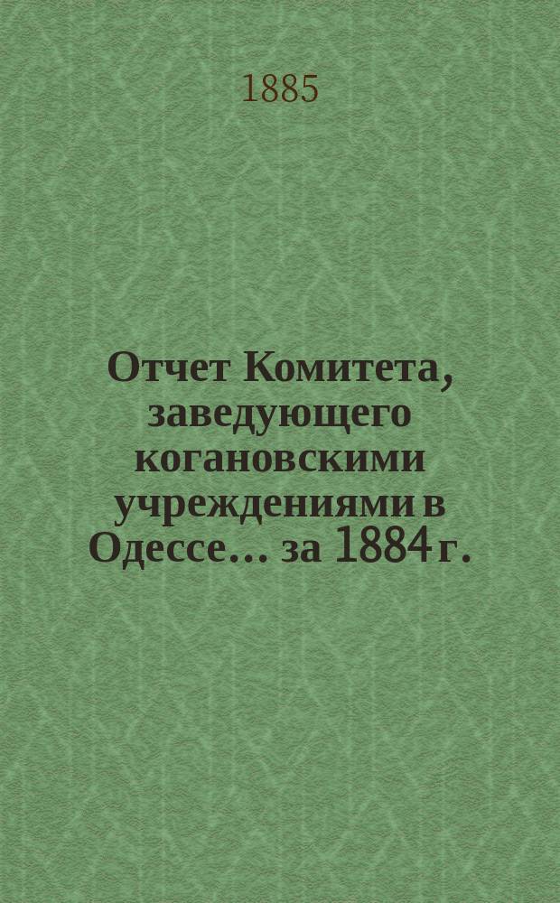 Отчет Комитета, заведующего когановскими учреждениями в Одессе... ... за 1884 г.