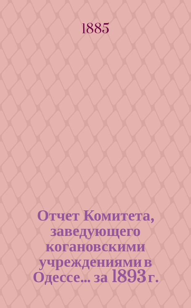 Отчет Комитета, заведующего когановскими учреждениями в Одессе... ... за 1893 г.
