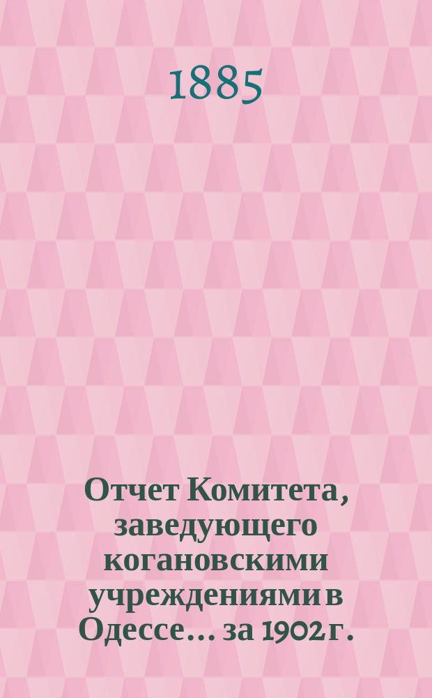 Отчет Комитета, заведующего когановскими учреждениями в Одессе... ... за 1902 г.