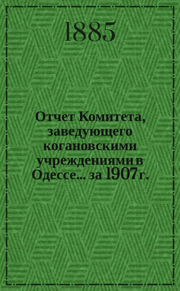 Отчет Комитета, заведующего когановскими учреждениями в Одессе... ... за 1907 г.