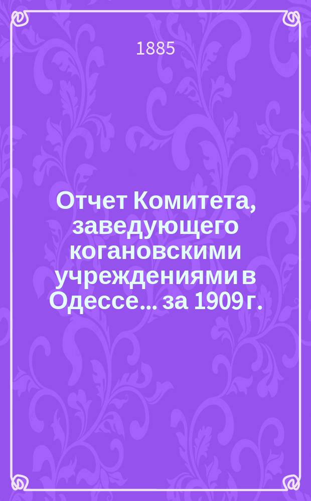 Отчет Комитета, заведующего когановскими учреждениями в Одессе... ... за 1909 г.