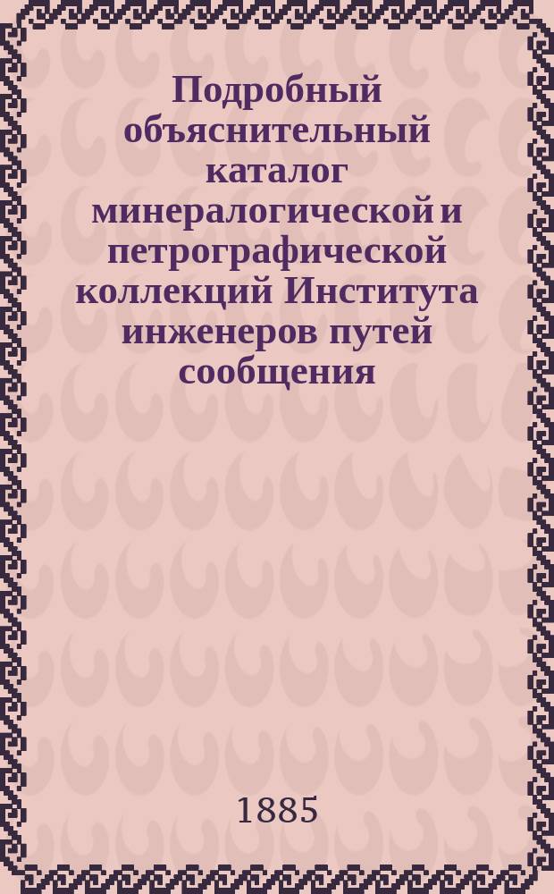 Подробный объяснительный каталог минералогической и петрографической коллекций Института инженеров путей сообщения... : Сост. горн. инж. Н.Н. Кокшаровым 2, по поруч. дир. Ин-та, по общ. пл. И.В. Мушкетова