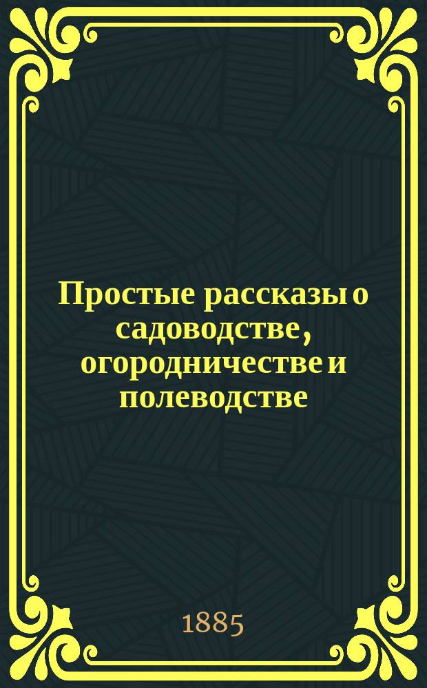 Простые рассказы о садоводстве, огородничестве и полеводстве : (Излож. для народа)