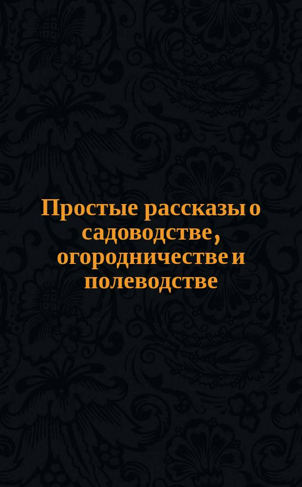 Простые рассказы о садоводстве, огородничестве и полеводстве