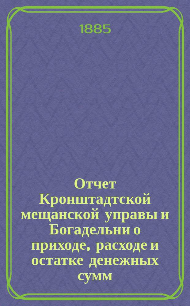Отчет Кронштадтской мещанской управы и Богадельни о приходе, расходе и остатке денежных сумм... за 1883 год