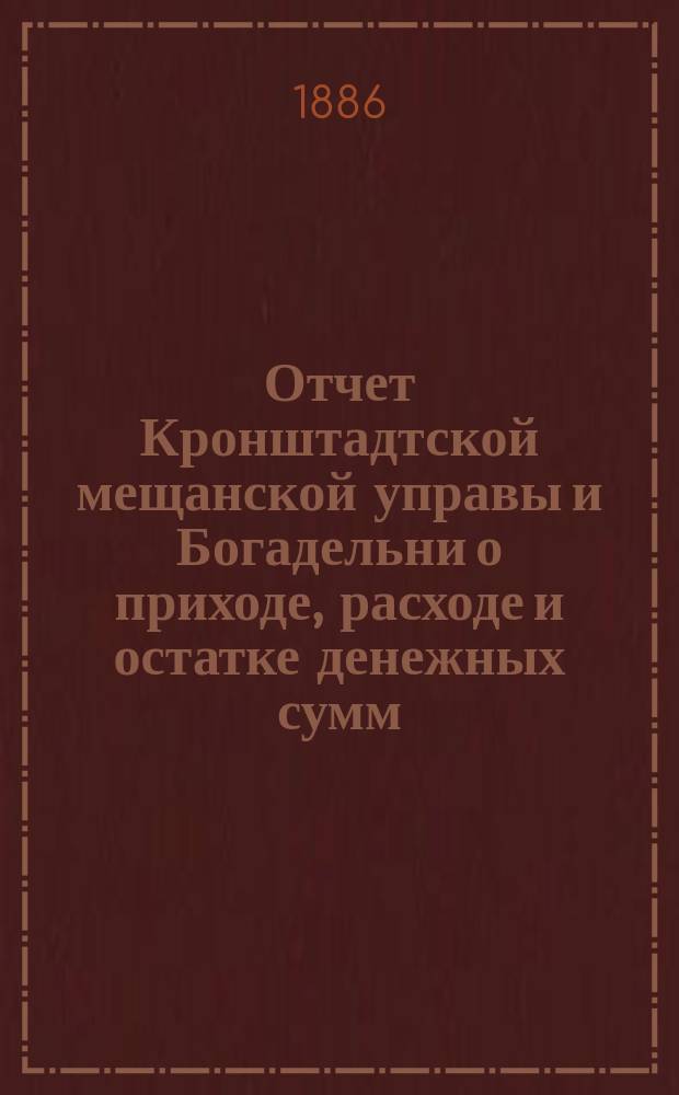 Отчет Кронштадтской мещанской управы и Богадельни о приходе, расходе и остатке денежных сумм... за 1884 год