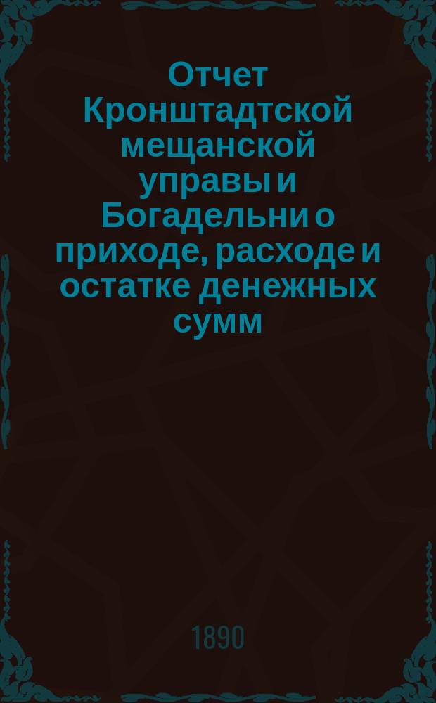 Отчет Кронштадтской мещанской управы и Богадельни о приходе, расходе и остатке денежных сумм... за 1887 год