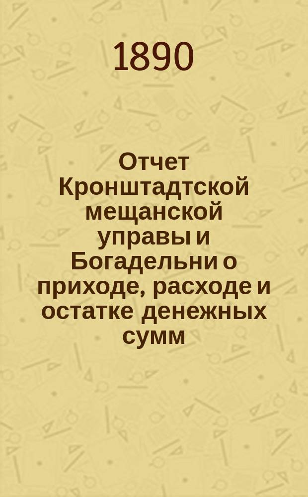 Отчет Кронштадтской мещанской управы и Богадельни о приходе, расходе и остатке денежных сумм... за 1888 год
