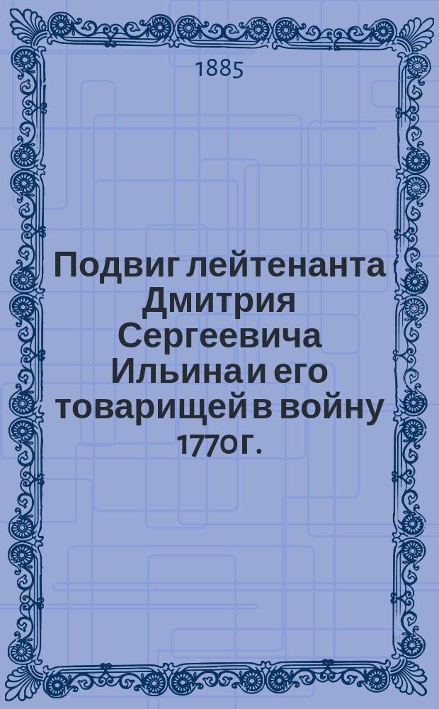 Подвиг лейтенанта Дмитрия Сергеевича Ильина и его товарищей [в войну 1770 г.]