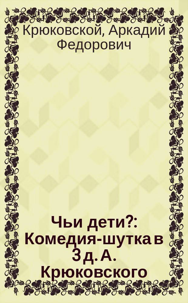 Чьи дети? : Комедия-шутка в 3 д. А. Крюковского : (Переделано с фр.)