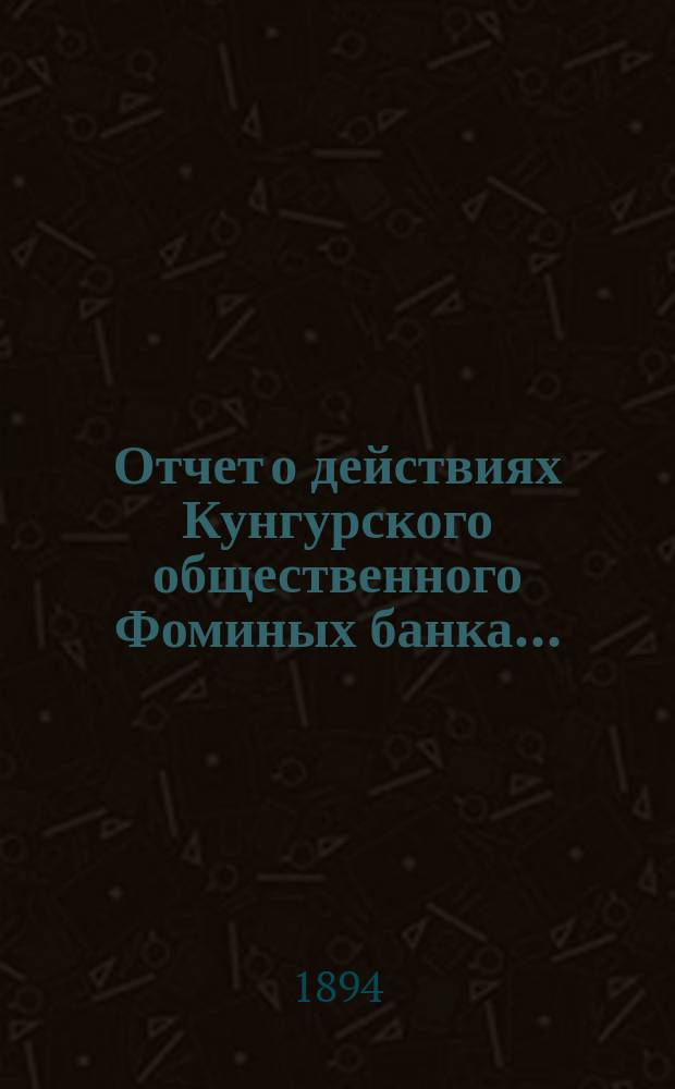 Отчет о действиях Кунгурского общественного Фоминых банка .. : [С протоколом Комис. по образованию этого отчета и др. прил.]. ... за 1893 год