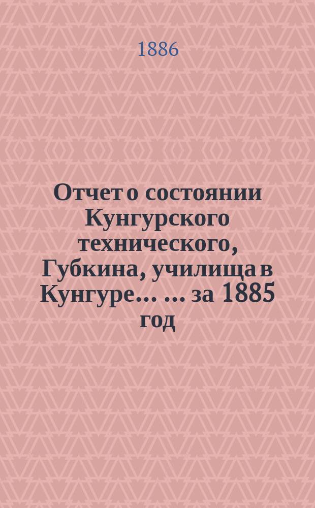 Отчет о состоянии Кунгурского технического, Губкина, училища в Кунгуре ... ... за 1885 год