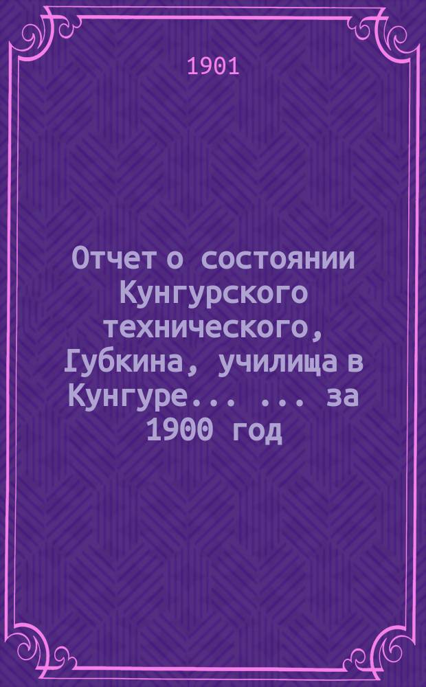 Отчет о состоянии Кунгурского технического, Губкина, училища в Кунгуре ... ... за 1900 год