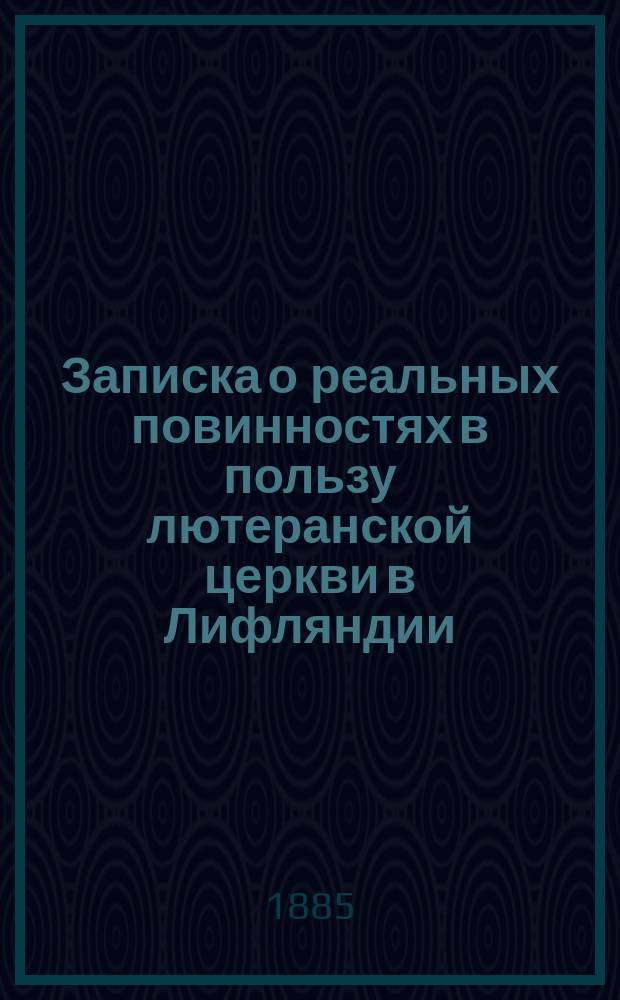 Записка о реальных повинностях в пользу лютеранской церкви в Лифляндии: Перевод; Приложение: Руководящие начала для приведения в известность и оценки реальных повинностей в пользу лютеранских церквей, пасторов, церковных служителей и учреждений в приходах Лифляндской губернии: Утв. ... 22 окт. 1881 г.