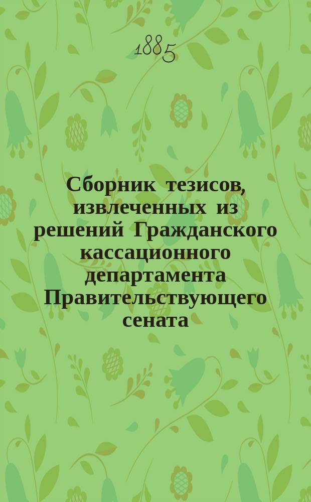 Сборник тезисов, извлеченных из решений Гражданского кассационного департамента Правительствующего сената, разъясняющих: Кодекс Наполеона, Гражд. улож. Ц. Польск. 1825 г., Торг. код., Полож. о прим. Суд. устав. к Варш. судеб. окр. и другие законоположения, действующие исключительно в губерниях Царства Польского