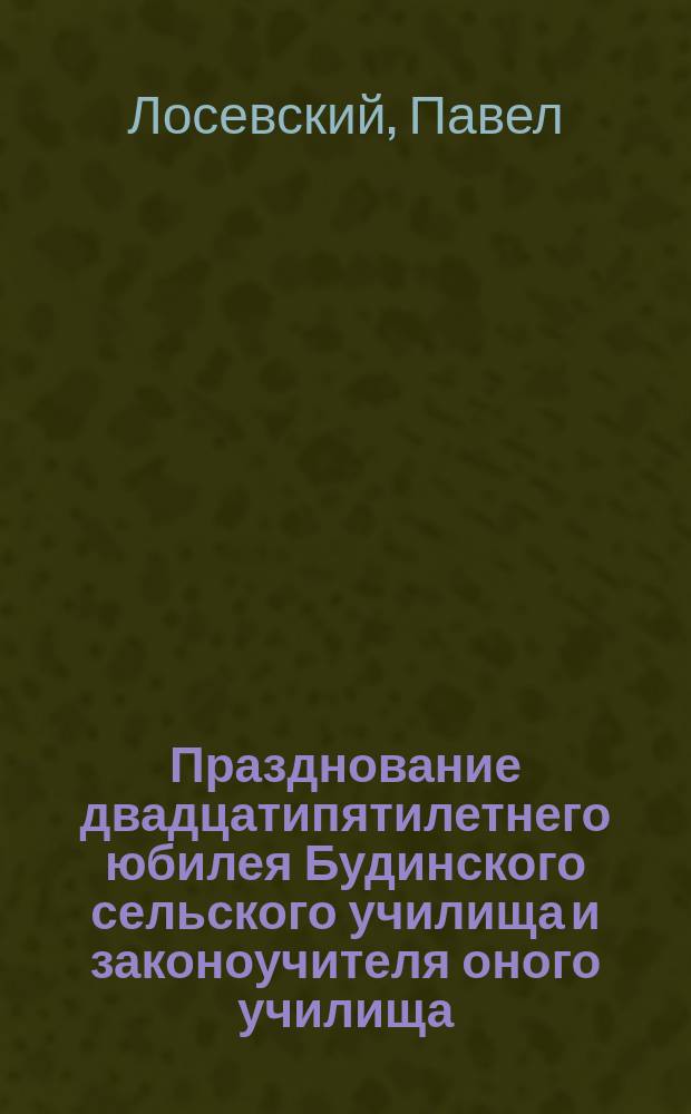 Празднование двадцатипятилетнего юбилея Будинского сельского училища и законоучителя оного училища, протоиерея села Будина, Бельского уезда, Павла Лосевского