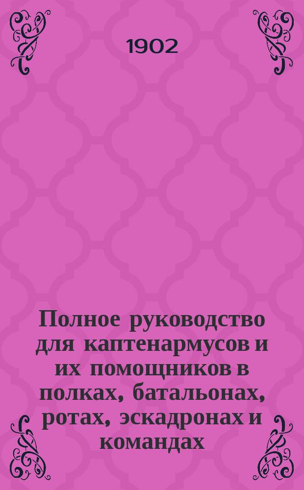 Полное руководство для каптенармусов и их помощников в полках, батальонах, ротах, эскадронах и командах : Пособие для районных (эскадронных) командиров и чинов полкового штаба по заведыванию отделами войскового хозяйства