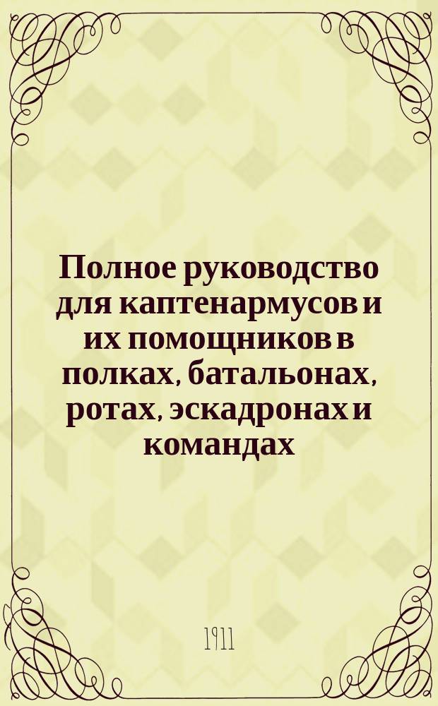 Полное руководство для каптенармусов и их помощников в полках, батальонах, ротах, эскадронах и командах : Пособие для районных (эскадронных) командиров и чинов полкового штаба по заведыванию отделами войскового хозяйства