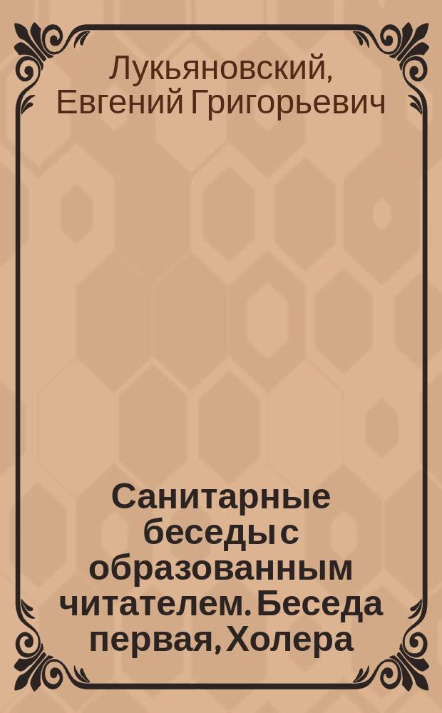 Санитарные беседы с образованным читателем. Беседа первая, Холера: Опыт прямого ответа на вопрос: что делается с человеком, когда он заболевает холерой, где гнездится в нем эта болезнь