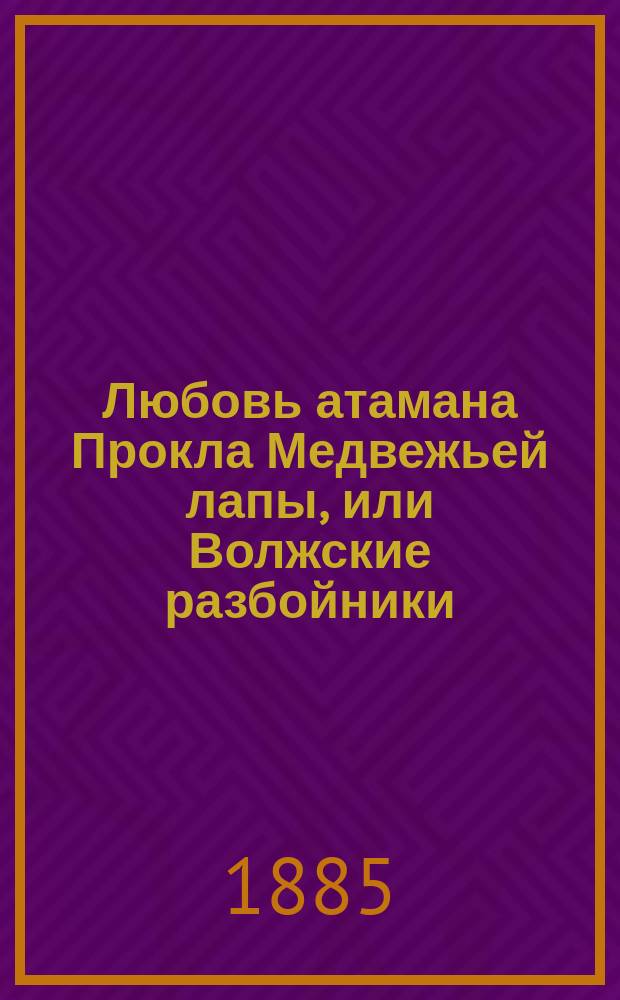 Любовь атамана Прокла Медвежьей лапы, или Волжские разбойники : Ист. роман