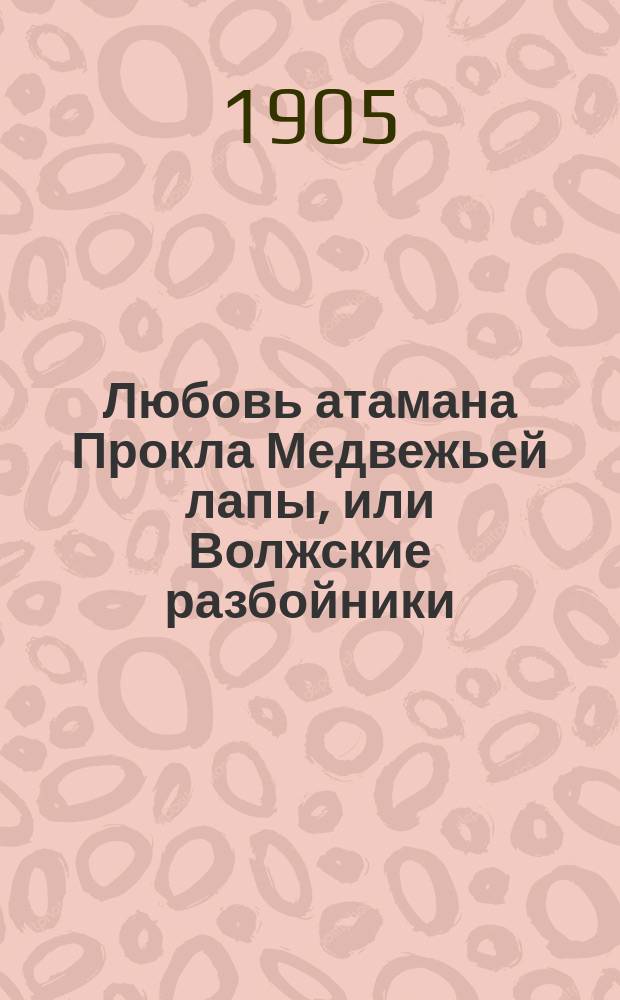 Любовь атамана Прокла Медвежьей лапы, или Волжские разбойники : Ист. роман
