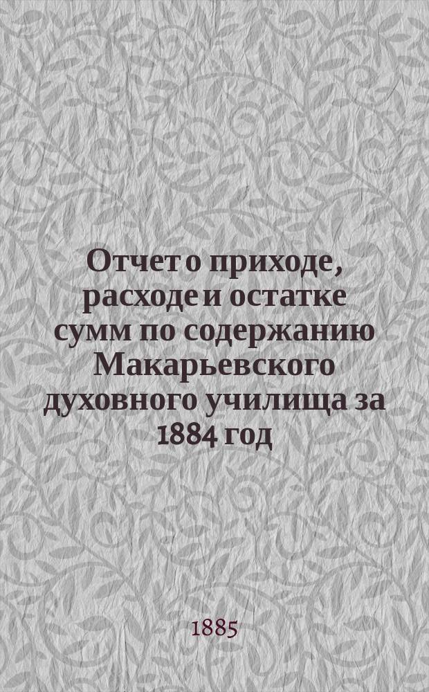 Отчет о приходе, расходе и остатке сумм по содержанию Макарьевского духовного училища за 1884 год