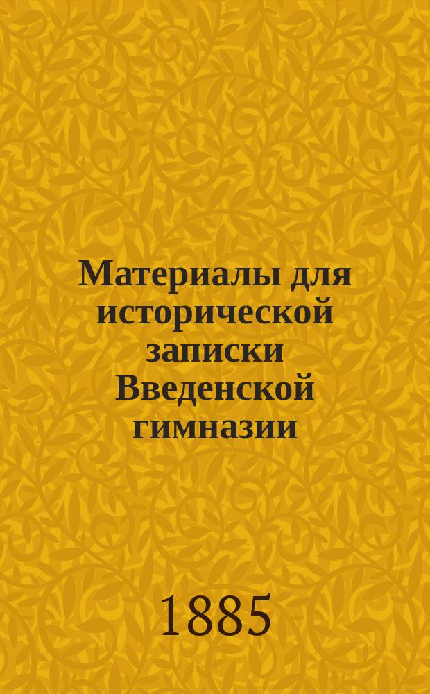Материалы для исторической записки Введенской гимназии : (На Петерб. стороне) : По поводу столет. юбилея гимназии, годич. акта и вновь сооруж. домовой церкви