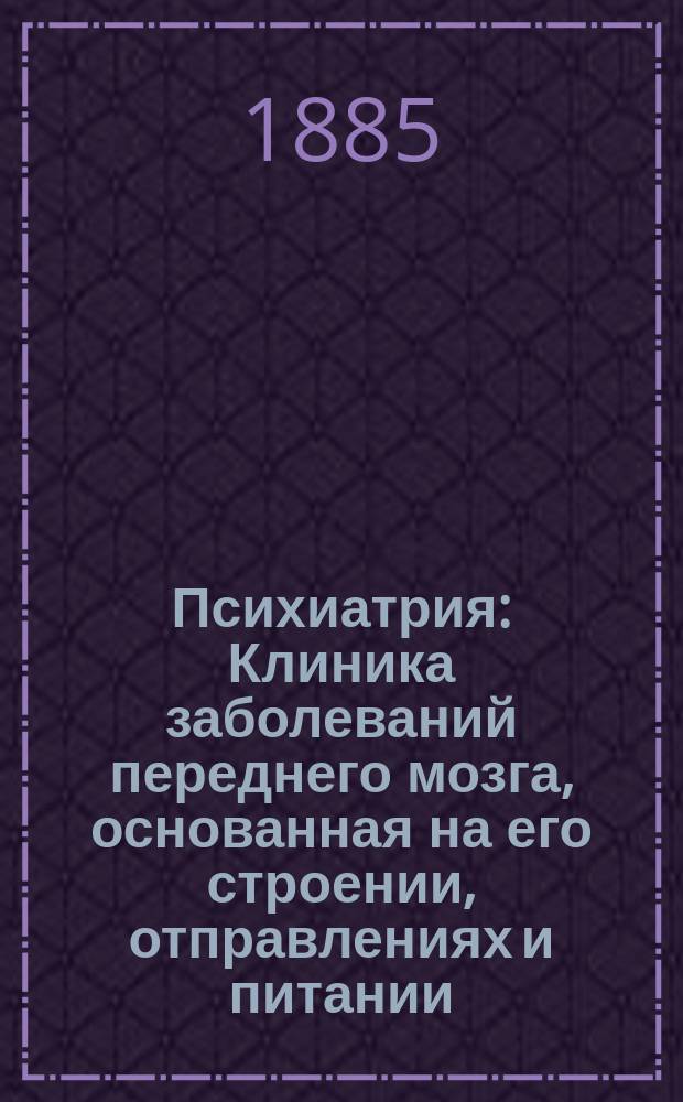 Психиатрия : Клиника заболеваний переднего мозга, основанная на его строении, отправлениях и питании. [Т. 1] : Первая половина