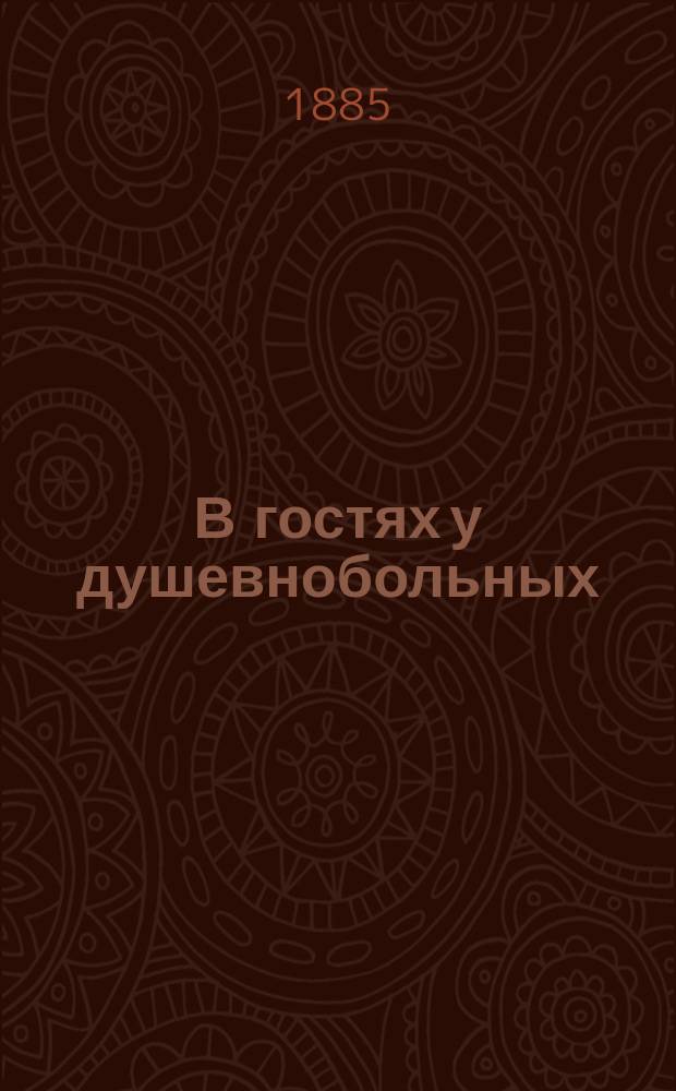 В гостях у душевнобольных : По случаю 15-й годовщины Дома призрения душевнобольных, учрежд. гос. имп. 26-го февраля 1870 года