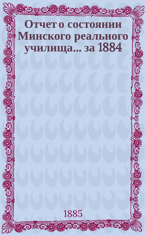 Отчет о состоянии Минского реального училища... ... за 1884/5 учебный год