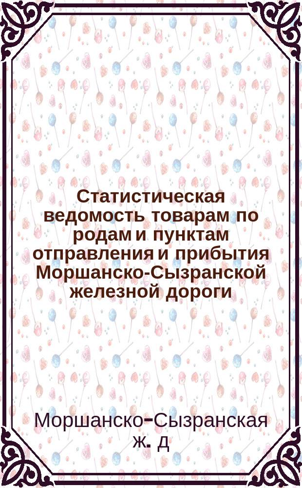 Статистическая ведомость товарам по родам и пунктам отправления и прибытия Моршанско-Сызранской железной дороги...