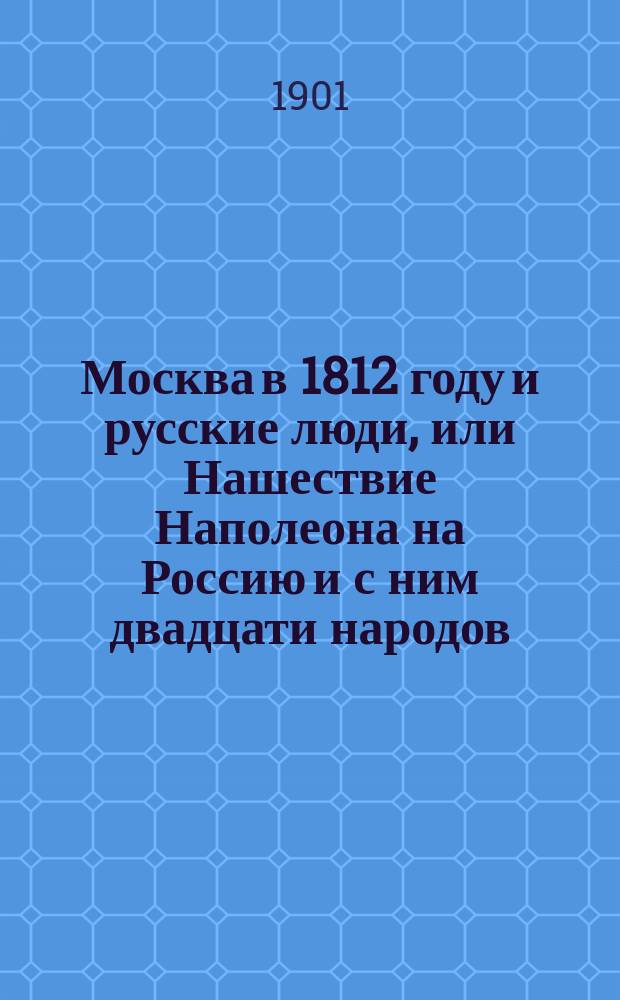 Москва в 1812 году и русские люди, или Нашествие Наполеона на Россию и с ним двадцати народов : Ист. повесть : В 2 ч