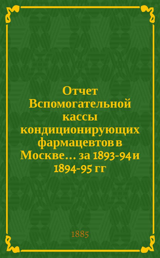 Отчет Вспомогательной кассы кондиционирующих фармацевтов в Москве... ... за 1893-94 и 1894-95 гг.