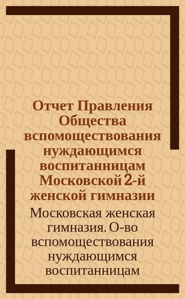 Отчет Правления Общества вспомоществования нуждающимся воспитанницам Московской 2-й женской гимназии...