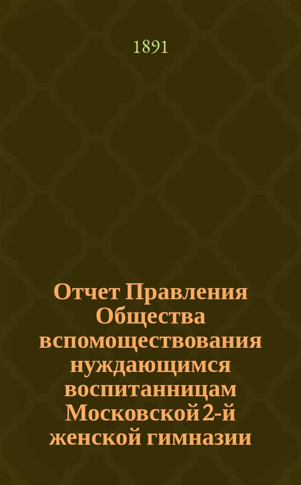 Отчет Правления Общества вспомоществования нуждающимся воспитанницам Московской 2-й женской гимназии... ... от 1 января 1890 года до 1 января 1891 года