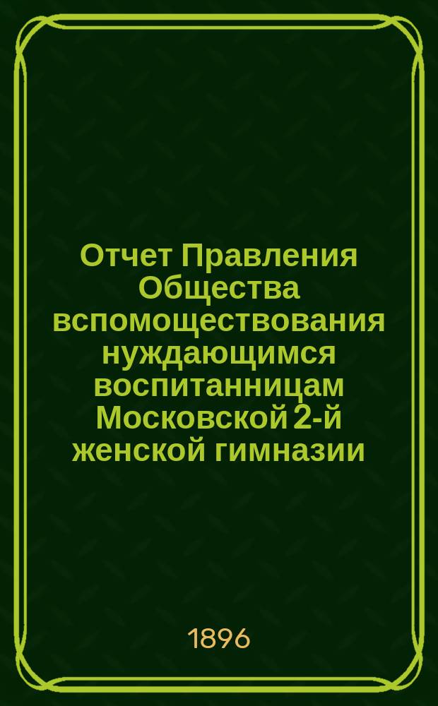 Отчет Правления Общества вспомоществования нуждающимся воспитанницам Московской 2-й женской гимназии... ... от 1 января 1895 года до 1 января 1896 года